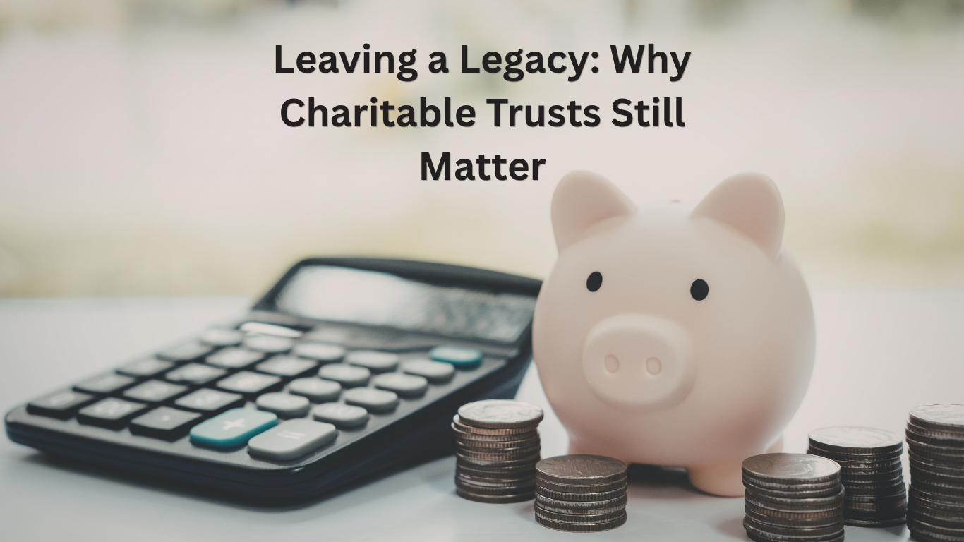 Leaving a Legacy: Why Charitable Trusts Still Matter